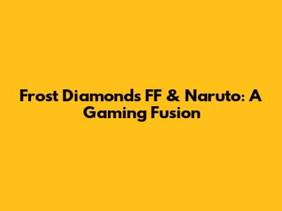Frost Diamond's FF & Naruto: A Gaming Fusion
