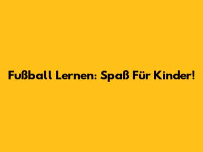 Fußball Lernen: Spaß Für Kinder!