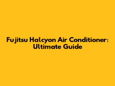 Fujitsu Halcyon Air Conditioner: Ultimate Guide