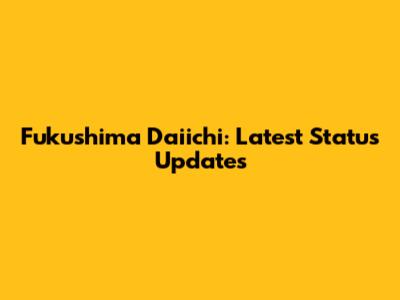 Fukushima Daiichi: Latest Status Updates
