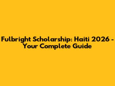 Fulbright Scholarship: Haiti 2026 - Your Complete Guide