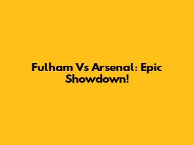 Fulham Vs Arsenal: Epic Showdown!