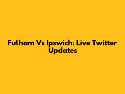 Fulham Vs Ipswich: Live Twitter Updates