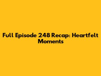 Full Episode 248 Recap: Heartfelt Moments