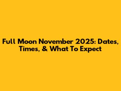 Full Moon November 2025: Dates, Times, & What To Expect