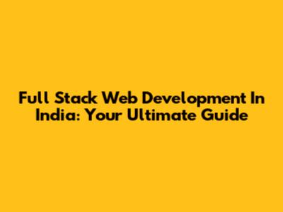 Full Stack Web Development In India: Your Ultimate Guide