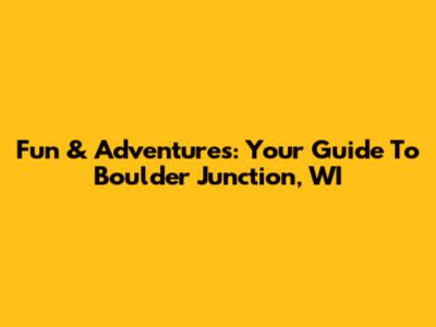 Fun & Adventures: Your Guide To Boulder Junction, WI