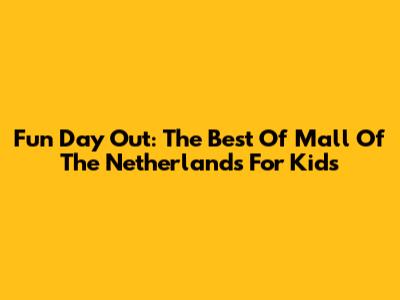 Fun Day Out: The Best Of Mall Of The Netherlands For Kids