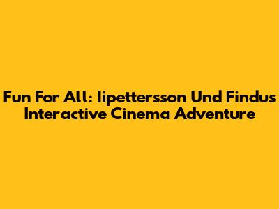 Fun For All: Iipettersson Und Findus Interactive Cinema Adventure