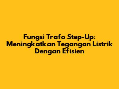 Fungsi Trafo Step-Up: Meningkatkan Tegangan Listrik Dengan Efisien