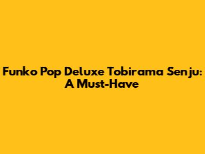 Funko Pop Deluxe Tobirama Senju: A Must-Have