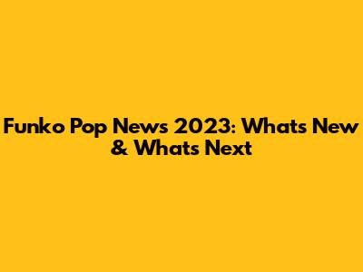 Funko Pop News 2023: What's New & What's Next