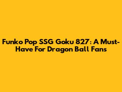 Funko Pop SSG Goku 827: A Must-Have For Dragon Ball Fans