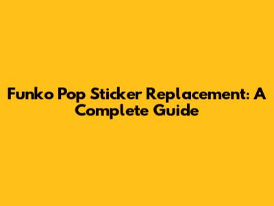 Funko Pop Sticker Replacement: A Complete Guide