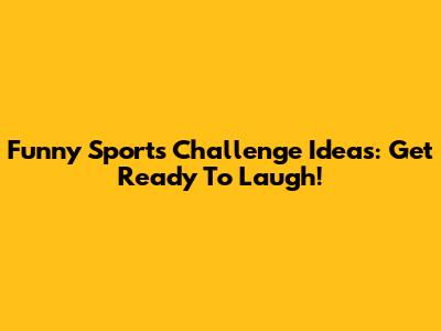 Funny Sports Challenge Ideas: Get Ready To Laugh!