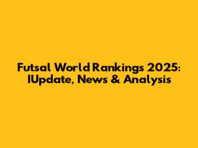 Futsal World Rankings 2025: IUpdate, News & Analysis