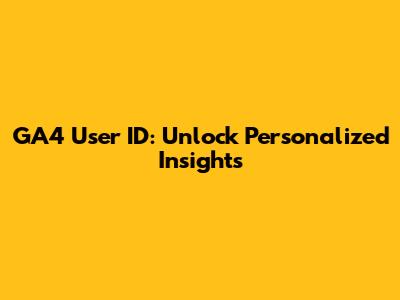 GA4 User ID: Unlock Personalized Insights