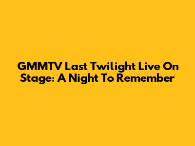 GMMTV Last Twilight Live On Stage: A Night To Remember