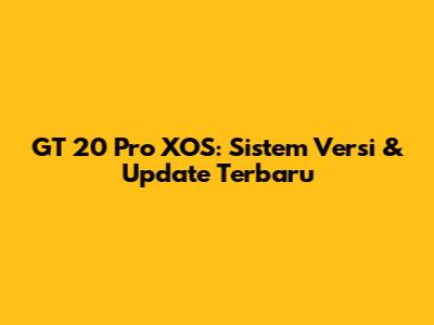 GT 20 Pro XOS: Sistem Versi & Update Terbaru