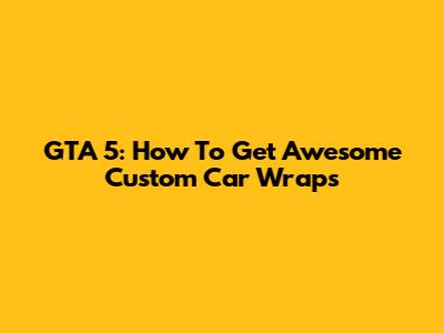 GTA 5: How To Get Awesome Custom Car Wraps