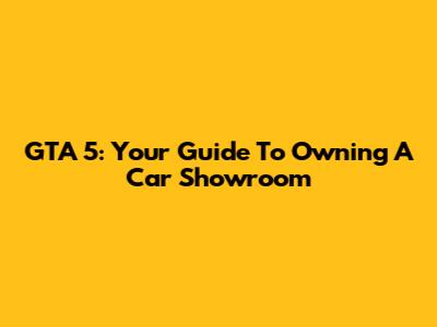 GTA 5: Your Guide To Owning A Car Showroom