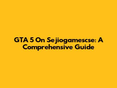 GTA 5 On Sejiogamescse: A Comprehensive Guide