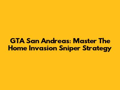 GTA San Andreas: Master The Home Invasion Sniper Strategy