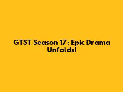 GTST Season 17: Epic Drama Unfolds!