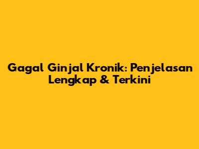 Gagal Ginjal Kronik: Penjelasan Lengkap & Terkini
