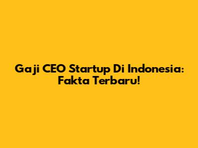 Gaji CEO Startup Di Indonesia: Fakta Terbaru!