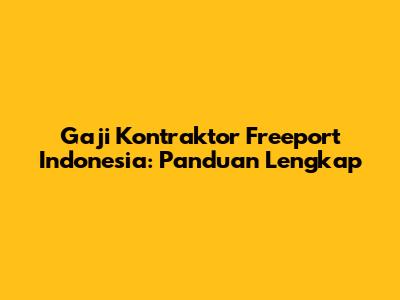 Gaji Kontraktor Freeport Indonesia: Panduan Lengkap