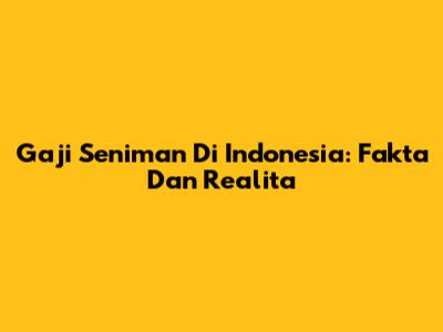 Gaji Seniman Di Indonesia: Fakta Dan Realita
