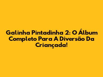 Galinha Pintadinha 2: O Álbum Completo Para A Diversão Da Criançada!