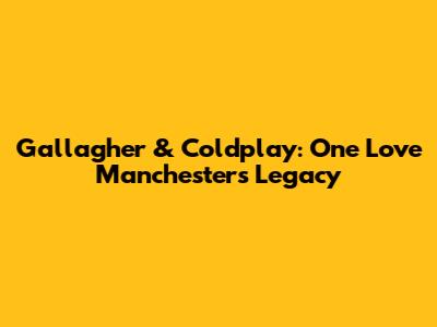 Gallagher & Coldplay: One Love Manchester's Legacy