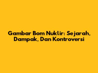 Gambar Bom Nuklir: Sejarah, Dampak, Dan Kontroversi