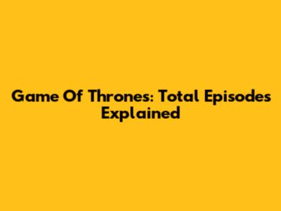 Game Of Thrones: Total Episodes Explained