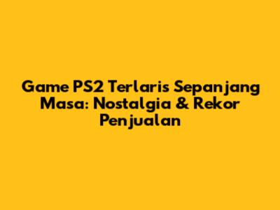 Game PS2 Terlaris Sepanjang Masa: Nostalgia & Rekor Penjualan