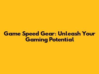 Game Speed Gear: Unleash Your Gaming Potential
