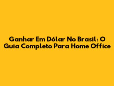Ganhar Em Dólar No Brasil: O Guia Completo Para Home Office