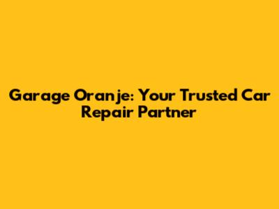 Garage Oranje: Your Trusted Car Repair Partner