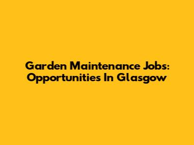 Garden Maintenance Jobs: Opportunities In Glasgow