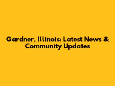 Gardner, Illinois: Latest News & Community Updates