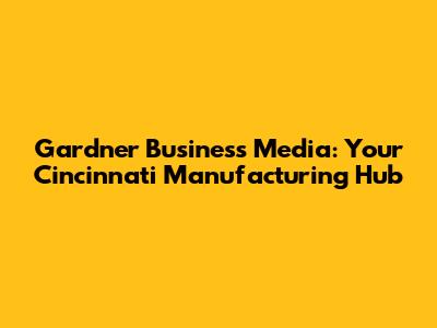Gardner Business Media: Your Cincinnati Manufacturing Hub