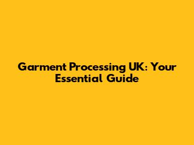 Garment Processing UK: Your Essential Guide