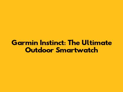 Garmin Instinct: The Ultimate Outdoor Smartwatch