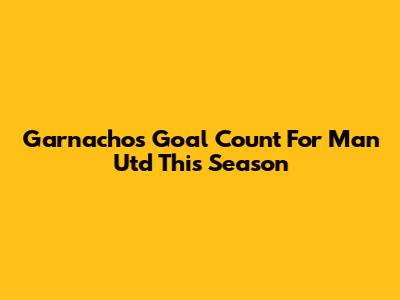 Garnacho's Goal Count For Man Utd This Season