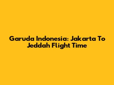 Garuda Indonesia: Jakarta To Jeddah Flight Time