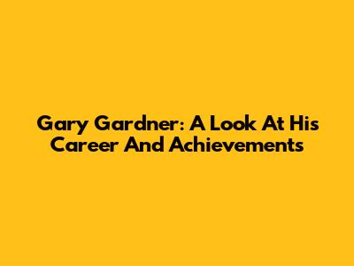 Gary Gardner: A Look At His Career And Achievements