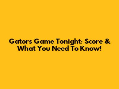 Gators' Game Tonight: Score & What You Need To Know!
