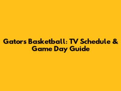 Gators Basketball: TV Schedule & Game Day Guide